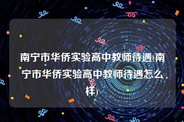 南宁市华侨实验高中教师待遇(南宁市华侨实验高中教师待遇怎么样)