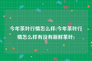 今年茶叶行情怎么样(今年茶叶行情怎么样有没有新鲜茶叶)