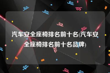 汽车安全座椅排名前十名(汽车安全座椅排名前十名品牌)