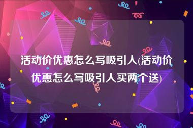 活动价优惠怎么写吸引人(活动价优惠怎么写吸引人买两个送)