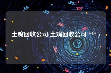土鸡回收公司(土鸡回收公司 *** )