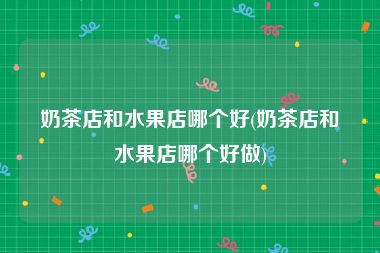 奶茶店和水果店哪个好(奶茶店和水果店哪个好做)