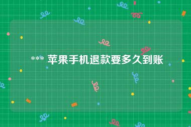  *** 苹果手机退款要多久到账