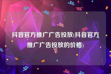 抖音官方推广广告投放(抖音官方推广广告投放的价格)
