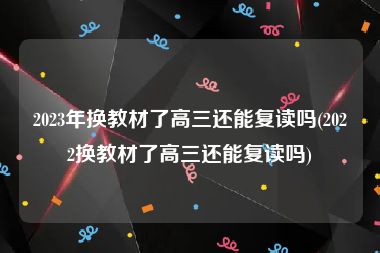 2023年换教材了高三还能复读吗(2022换教材了高三还能复读吗)