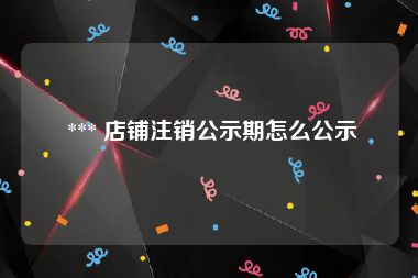  *** 店铺注销公示期怎么公示