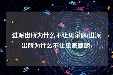 进派出所为什么不让见家属(进派出所为什么不让见家属呢)