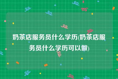 奶茶店服务员什么学历(奶茶店服务员什么学历可以做)
