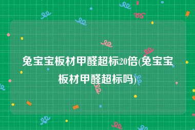 兔宝宝板材甲醛超标20倍(兔宝宝板材甲醛超标吗)
