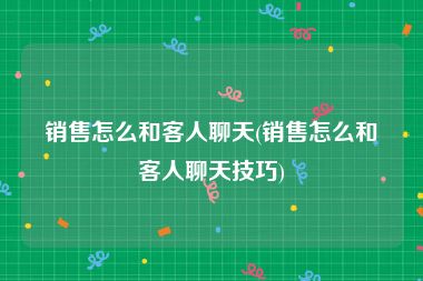 销售怎么和客人聊天(销售怎么和客人聊天技巧)