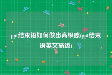 ppt结束语如何做出高级感(ppt结束语英文高级)