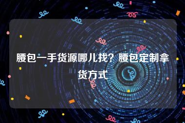 腰包一手货源哪儿找？腰包定制拿货方式