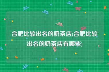 合肥比较出名的奶茶店(合肥比较出名的奶茶店有哪些)
