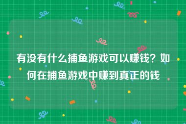 有没有什么捕鱼游戏可以赚钱？如何在捕鱼游戏中赚到真正的钱