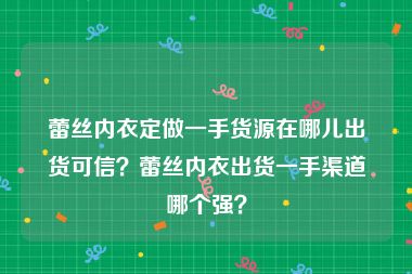 蕾丝内衣定做一手货源在哪儿出货可信？蕾丝内衣出货一手渠道哪个强？
