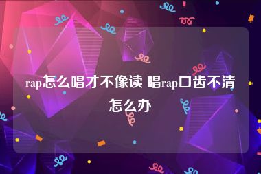 rap怎么唱才不像读 唱rap口齿不清怎么办
