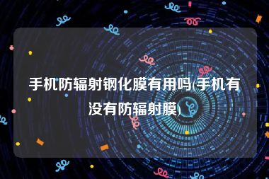 手机防辐射钢化膜有用吗(手机有没有防辐射膜)