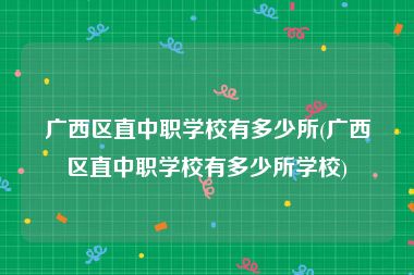 广西区直中职学校有多少所(广西区直中职学校有多少所学校)