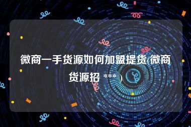 微商一手货源如何加盟提货(微商货源招 *** )
