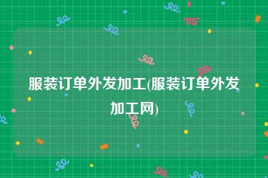 服装订单外发加工(服装订单外发加工网)