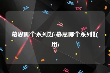 慕思哪个系列好(慕思哪个系列好用)