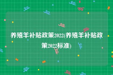 养殖羊补贴政策2022(养殖羊补贴政策2022标准)