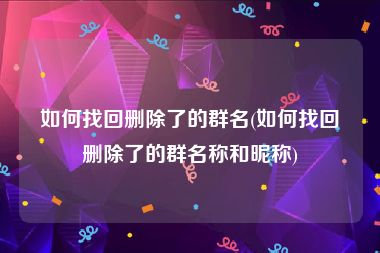 如何找回删除了的群名(如何找回删除了的群名称和昵称)