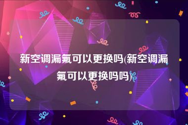 新空调漏氟可以更换吗(新空调漏氟可以更换吗吗)