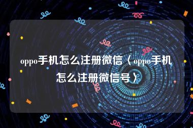 oppo手机怎么注册微信〈oppo手机怎么注册微信号〉