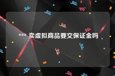  *** 卖虚拟商品要交保证金吗