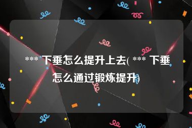  *** 下垂怎么提升上去( *** 下垂怎么通过锻炼提升)