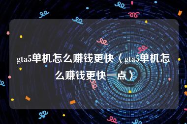 gta5单机怎么赚钱更快〈gta5单机怎么赚钱更快一点〉