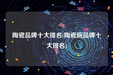 陶瓷品牌十大排名(陶瓷碗品牌十大排名)