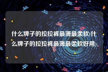 什么牌子的拉拉裤最薄最柔软(什么牌子的拉拉裤最薄最柔软好用)