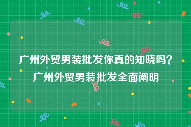 广州外贸男装批发你真的知晓吗？广州外贸男装批发全面阐明