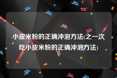 小皮米粉的正确冲泡方法(之一次吃小皮米粉的正确冲泡方法)