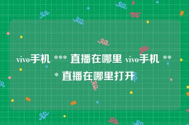 vivo手机 *** 直播在哪里 vivo手机 *** 直播在哪里打开