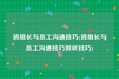 班组长与员工沟通技巧(班组长与员工沟通技巧倾听技巧)