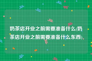 奶茶店开业之前需要准备什么(奶茶店开业之前需要准备什么东西)