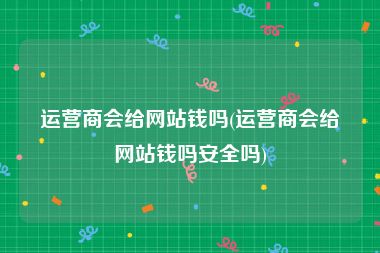 运营商会给网站钱吗(运营商会给网站钱吗安全吗)