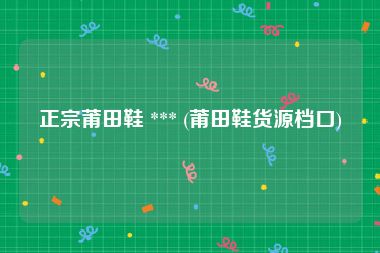 正宗莆田鞋 *** (莆田鞋货源档口)