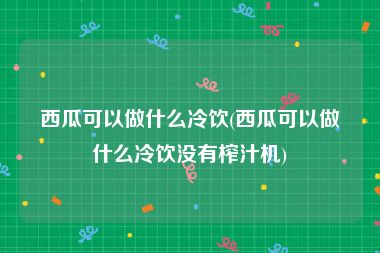 西瓜可以做什么冷饮(西瓜可以做什么冷饮没有榨汁机)