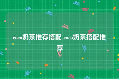 coco奶茶推荐搭配 coco奶茶搭配推荐