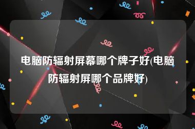 电脑防辐射屏幕哪个牌子好(电脑防辐射屏哪个品牌好)
