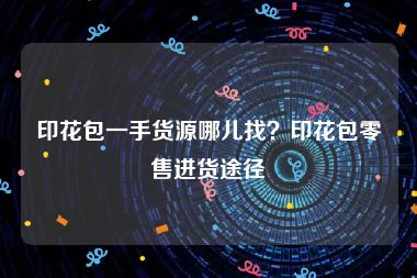 印花包一手货源哪儿找？印花包零售进货途径