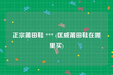 正宗莆田鞋 *** (匡威莆田鞋在哪里买)