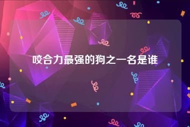 咬合力最强的狗之一名是谁