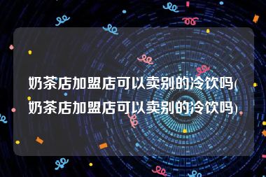 奶茶店加盟店可以卖别的冷饮吗(奶茶店加盟店可以卖别的冷饮吗)