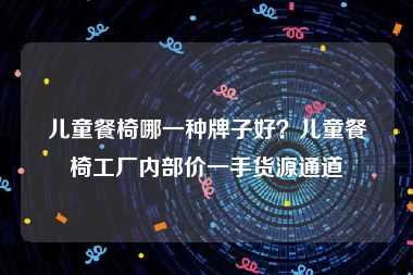 儿童餐椅哪一种牌子好？儿童餐椅工厂内部价一手货源通道