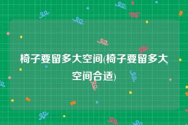椅子要留多大空间(椅子要留多大空间合适)
